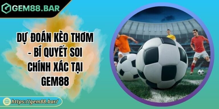 Dự Đoán Kèo Thơm - Bí Quyết Soi Chính Xác Tại GEM88 6 Dự đoán kèo thơm