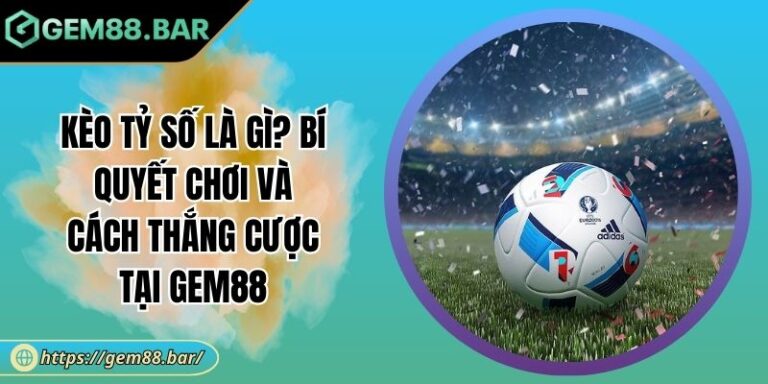 Kèo Tỷ Số Là Gì? Bí Quyết Chơi Và Cách Thắng Cược Tại GEM88 5 Kèo tỷ số là gì
