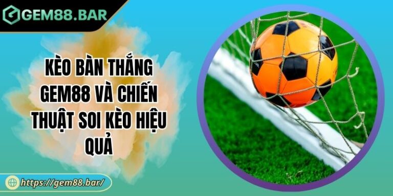 Kèo Bàn Thắng GEM88 Và Chiến Thuật Soi Kèo Hiệu Quả 4 Kèo bàn thắng
