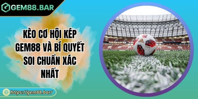 Kèo Cơ Hội Kép GEM88 Và Bí Quyết Soi Chuẩn Xác Nhất 2 Kèo cơ hội kép