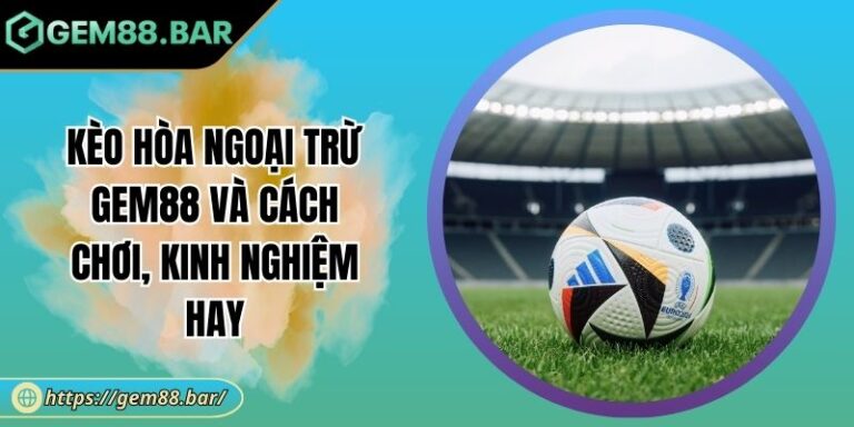 Kèo Hòa Ngoại Trừ GEM88 Và Cách Chơi, Kinh Nghiệm Hay 9 Kèo hòa ngoại trừ