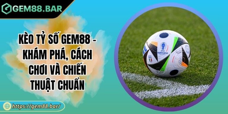 Kèo Tỷ Số GEM88 - Khám Phá, Cách Chơi Và Chiến Thuật Chuẩn 8 Kèo tỷ số